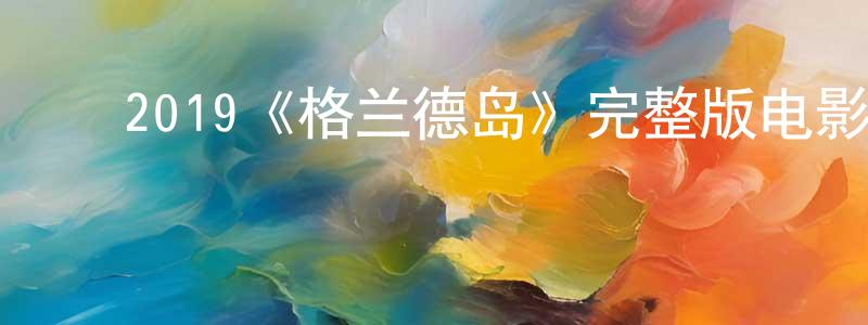 ﻿陈庆柱发布﻿2019《格兰德岛》完整版电影/在线观看/百度云-美剧天堂
